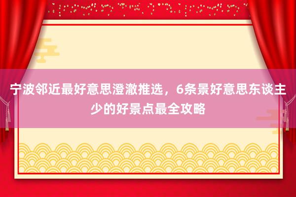 宁波邻近最好意思澄澈推选，6条景好意思东谈主少的好景点最全攻略