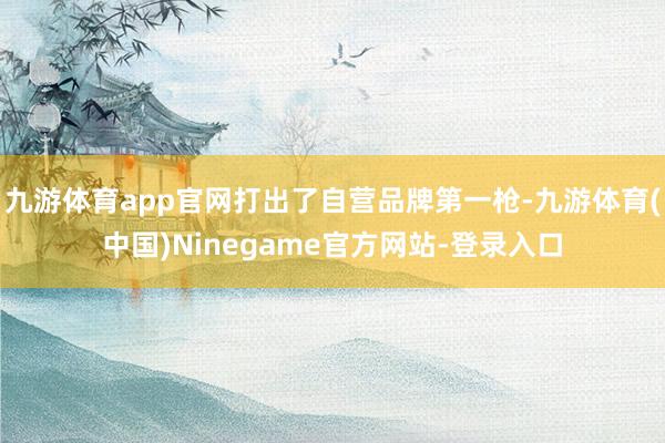 九游体育app官网打出了自营品牌第一枪-九游体育(中国)Ninegame官方网站-登录入口