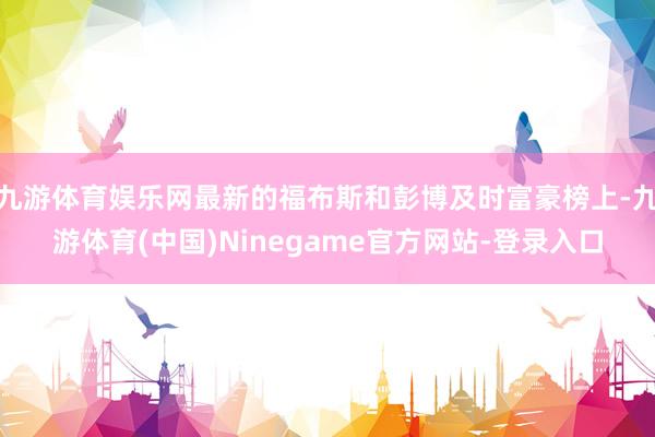 九游体育娱乐网最新的福布斯和彭博及时富豪榜上-九游体育(中国)Ninegame官方网站-登录入口