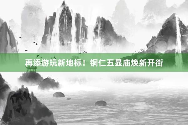 再添游玩新地标！铜仁五显庙焕新开街