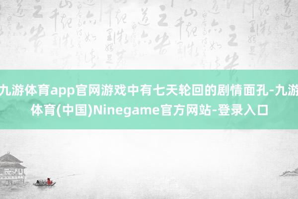 九游体育app官网游戏中有七天轮回的剧情面孔-九游体育(中国)Ninegame官方网站-登录入口