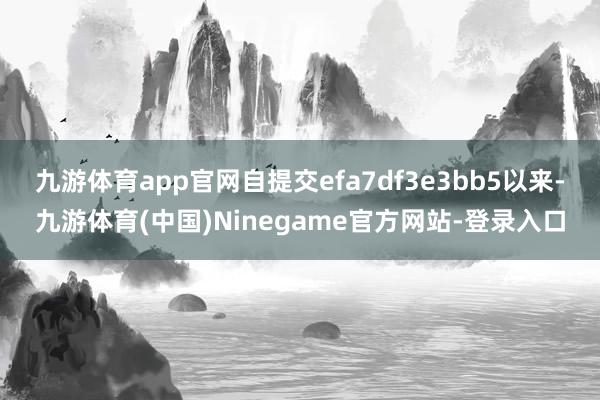 九游体育app官网自提交efa7df3e3bb5以来-九游体育(中国)Ninegame官方网站-登录入口