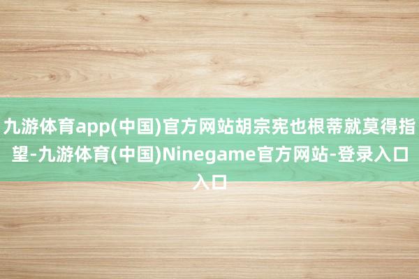 九游体育app(中国)官方网站胡宗宪也根蒂就莫得指望-九游体育(中国)Ninegame官方网站-登录入口