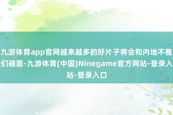 九游体育app官网越来越多的好片子将会和内地不雅众们碰面-九游体育(中国)Ninegame官方网站-登录入口