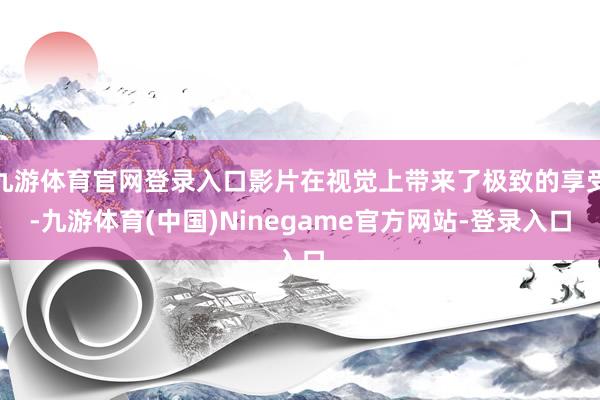 九游体育官网登录入口影片在视觉上带来了极致的享受-九游体育(中国)Ninegame官方网站-登录入口