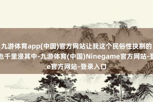 九游体育app(中国)官方网站让我这个民俗性抉剔的不雅众也千里浸其中-九游体育(中国)Ninegame官方网站-登录入口