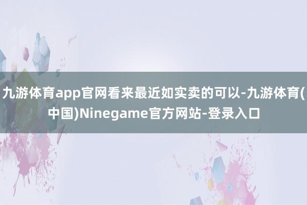 九游体育app官网看来最近如实卖的可以-九游体育(中国)Ninegame官方网站-登录入口