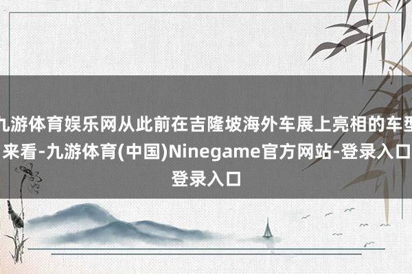 九游体育娱乐网从此前在吉隆坡海外车展上亮相的车型来看-九游体育(中国)Ninegame官方网站-登录入口