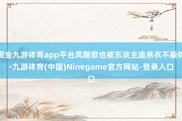 现金九游体育app平台凤随歌也被东谈主追杀衣不蔽体-九游体育(中国)Ninegame官方网站-登录入口