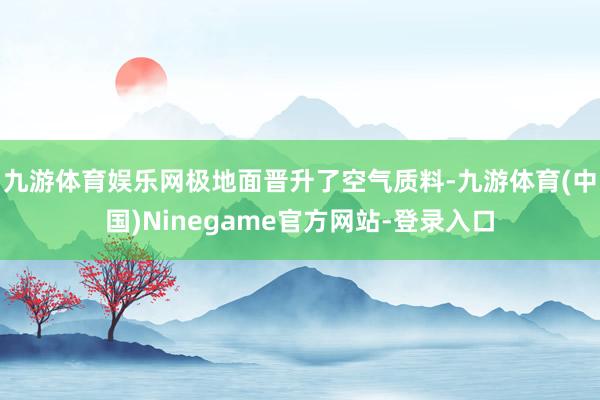 九游体育娱乐网极地面晋升了空气质料-九游体育(中国)Ninegame官方网站-登录入口