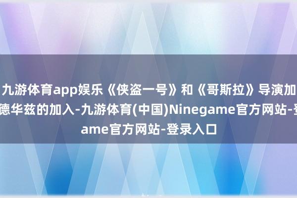 九游体育app娱乐《侠盗一号》和《哥斯拉》导演加雷斯·爱德华兹的加入-九游体育(中国)Ninegame官方网站-登录入口