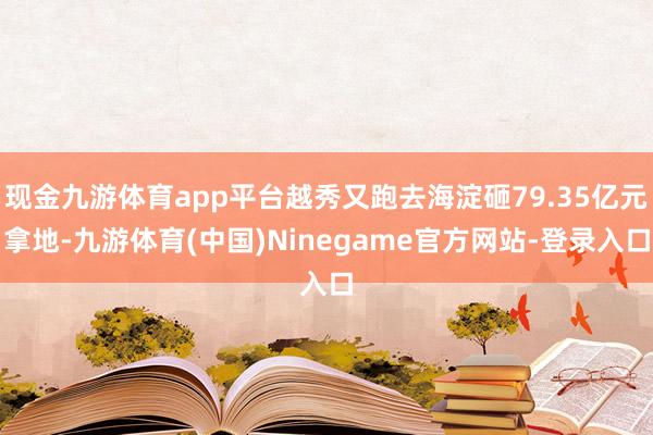 现金九游体育app平台越秀又跑去海淀砸79.35亿元拿地-九游体育(中国)Ninegame官方网站-登录入口