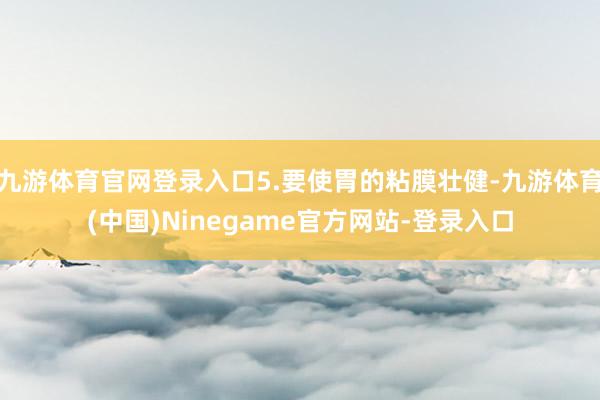 九游体育官网登录入口5.要使胃的粘膜壮健-九游体育(中国)Ninegame官方网站-登录入口